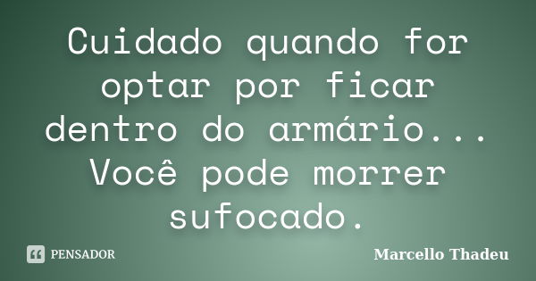 Cuidado quando for optar por ficar dentro do armário... Você pode morrer sufocado.... Frase de Marcello Thadeu.