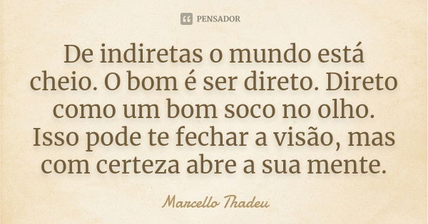 De indiretas o mundo está cheio. O bom é ser direto. Direto como um bom soco no olho. Isso pode te fechar a visão, mas com certeza abre a sua mente.... Frase de Marcello Thadeu.