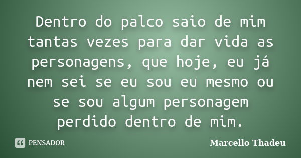 Dentro do palco saio de mim tantas vezes para dar vida as personagens, que hoje, eu já nem sei se eu sou eu mesmo ou se sou algum personagem perdido dentro de m... Frase de Marcello Thadeu.