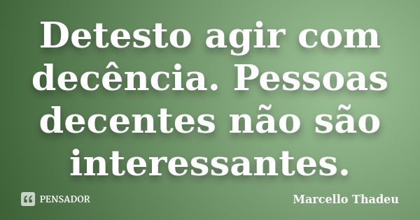 Detesto agir com decência. Pessoas decentes não são interessantes.... Frase de Marcello Thadeu.