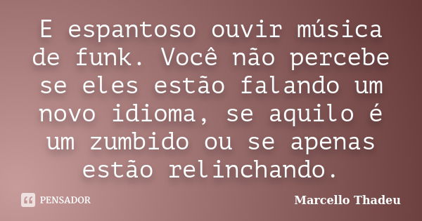 E espantoso ouvir música de funk. Você não percebe se eles estão falando um novo idioma, se aquilo é um zumbido ou se apenas estão relinchando.... Frase de Marcello Thadeu.