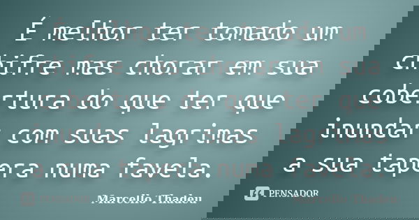 É melhor ter tomado um chifre mas chorar em sua cobertura do que ter que inundar com suas lagrimas a sua tapera numa favela.... Frase de Marcello Thadeu.