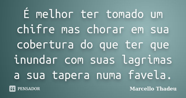 É melhor ter tomado um chifre mas chorar em sua cobertura do que ter que inundar com suas lagrimas a sua tapera numa favela.... Frase de Marcello Thadeu.