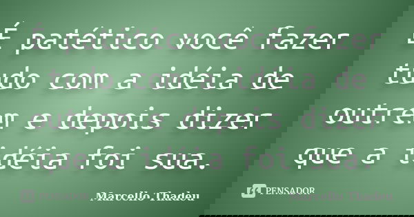 É patético você fazer tudo com a idéia de outrem e depois dizer que a idéia foi sua.... Frase de Marcello Thadeu.