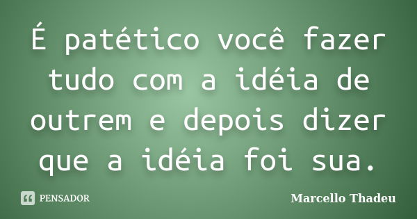 É patético você fazer tudo com a idéia de outrem e depois dizer que a idéia foi sua.... Frase de Marcello Thadeu.