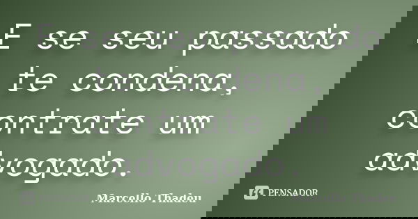 E se seu passado te condena, contrate um advogado.... Frase de Marcello Thadeu.