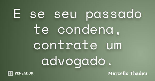 E se seu passado te condena, contrate um advogado.... Frase de Marcello Thadeu.