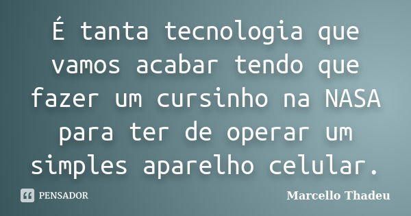 É tanta tecnologia que vamos acabar tendo que fazer um cursinho na NASA para ter de operar um simples aparelho celular.... Frase de Marcello Thadeu.