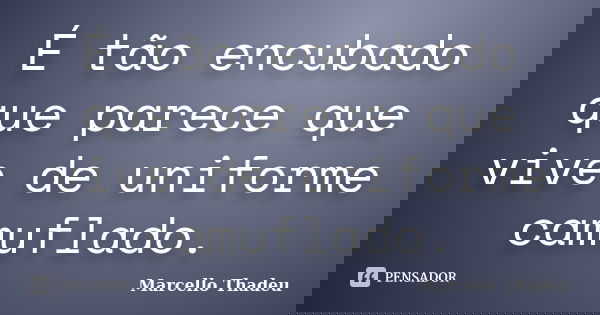 É tão encubado que parece que vive de uniforme camuflado.... Frase de Marcello Thadeu.