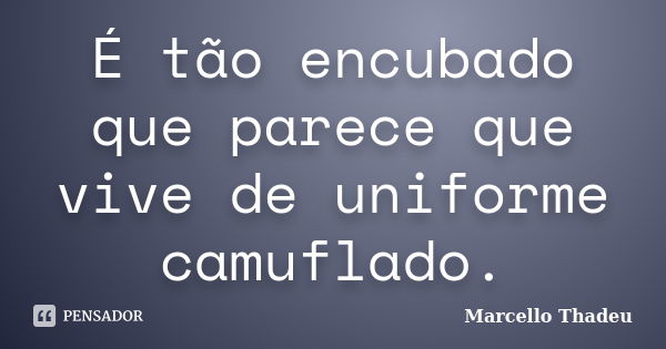 É tão encubado que parece que vive de uniforme camuflado.... Frase de Marcello Thadeu.