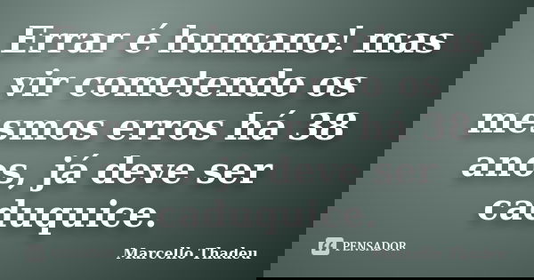 Errar é humano! mas vir cometendo os mesmos erros há 38 anos, já deve ser caduquice.... Frase de Marcello Thadeu.