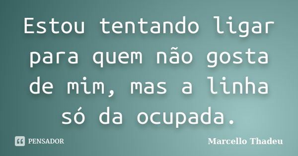 Estou tentando ligar para quem não gosta de mim, mas a linha só da ocupada.... Frase de Marcello Thadeu.