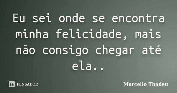 Eu sei onde se encontra minha felicidade, mais não consigo chegar até ela..... Frase de Marcello Thadeu.