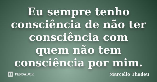 Eu sempre tenho consciência de não ter consciência com quem não tem consciência por mim.... Frase de Marcello Thadeu.