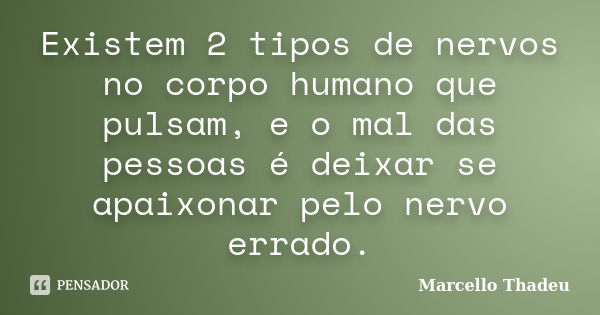 Existem 2 tipos de nervos no corpo humano que pulsam, e o mal das pessoas é deixar se apaixonar pelo nervo errado.... Frase de Marcello Thadeu.