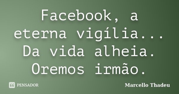Facebook, a eterna vigília... Da vida alheia. Oremos irmão.... Frase de Marcello Thadeu.