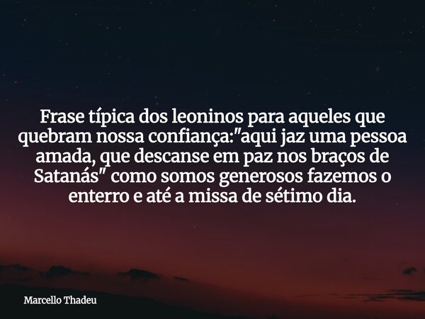 Frase típica dos leoninos para aqueles que quebram nossa confiança: "aqui jaz uma pessoa amada, que descanse em paz nos braços de Satanás" como somos ... Frase de Marcello Thadeu.