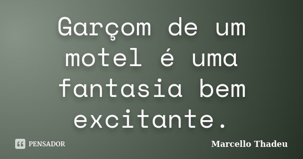 Garçom de um motel é uma fantasia bem excitante.... Frase de Marcello Thadeu.