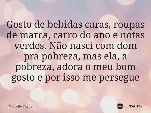 ⁠Gosto de bebidas caras, roupas de marca, carro do ano e notas verdes. Não nasci com dom pra pobreza, mas ela, a pobreza, adora o meu bom gosto e por isso me pe... Frase de Marcello Thadeu.