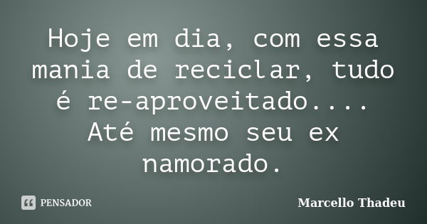 Hoje em dia, com essa mania de reciclar, tudo é re-aproveitado.... Até mesmo seu ex namorado.... Frase de Marcello Thadeu.