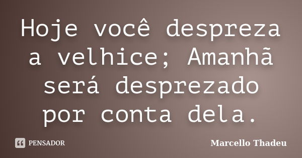 Hoje você despreza a velhice; Amanhã será desprezado por conta dela.... Frase de Marcello Thadeu.