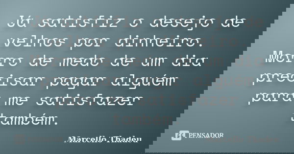 Já satisfiz o desejo de velhos por dinheiro. Morro de medo de um dia precisar pagar alguém para me satisfazer também.... Frase de Marcello Thadeu.