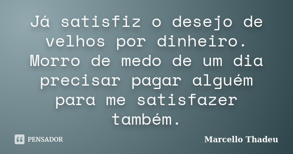 Já satisfiz o desejo de velhos por dinheiro. Morro de medo de um dia precisar pagar alguém para me satisfazer também.... Frase de Marcello Thadeu.