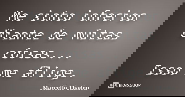 Me sinto inferior diante de muitas coisas... Isso me aflige.... Frase de Marcello Thadeu.