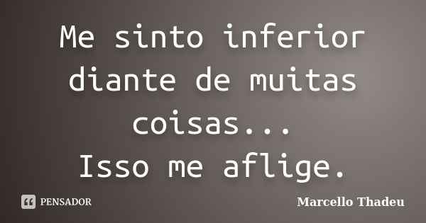 Me sinto inferior diante de muitas coisas... Isso me aflige.... Frase de Marcello Thadeu.