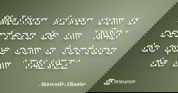 Melhor viver com a certeza de um 'NÃO' do que com a tortura de um 'TALVEZ'... Frase de Marcello Thadeu.