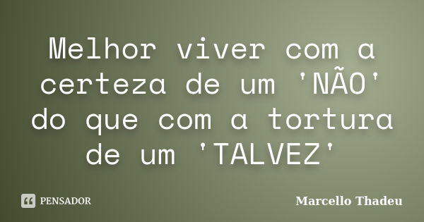 Melhor viver com a certeza de um 'NÃO' do que com a tortura de um 'TALVEZ'... Frase de Marcello Thadeu.