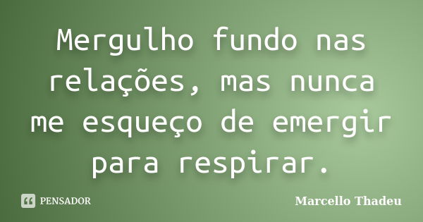 Mergulho fundo nas relações, mas nunca me esqueço de emergir para respirar.... Frase de Marcello Thadeu.