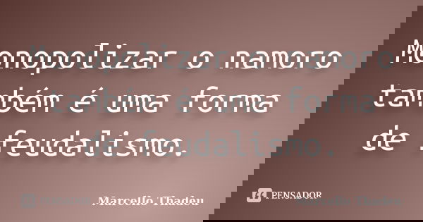 Monopolizar o namoro também é uma forma de feudalismo.... Frase de Marcello Thadeu.