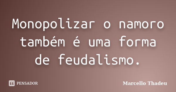 Monopolizar o namoro também é uma forma de feudalismo.... Frase de Marcello Thadeu.