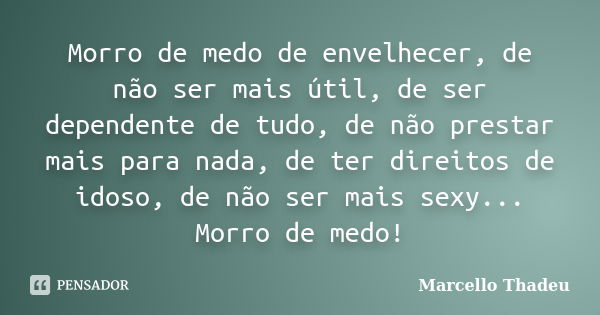 Morro de medo de envelhecer, de não ser mais útil, de ser dependente de tudo, de não prestar mais para nada, de ter direitos de idoso, de não ser mais sexy... M... Frase de Marcello Thadeu.