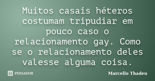 Muitos casais héteros costumam tripudiar em pouco caso o relacionamento gay. Como se o relacionamento deles valesse alguma coisa.... Frase de Marcello Thadeu.