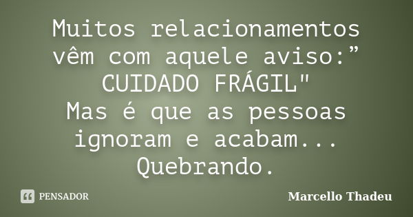 Muitos relacionamentos vêm com aquele aviso:” CUIDADO FRÁGIL" Mas é que as pessoas ignoram e acabam... Quebrando.... Frase de Marcello Thadeu.