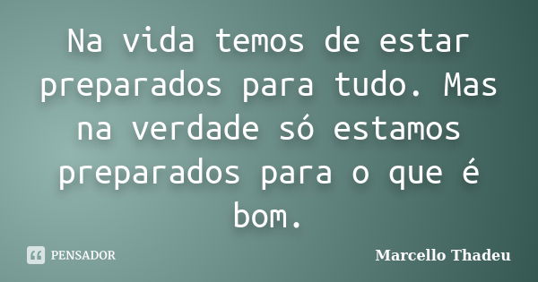 Na vida temos de estar preparados para tudo. Mas na verdade só estamos preparados para o que é bom.... Frase de Marcello Thadeu.