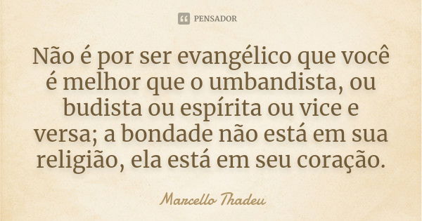 Não é por ser evangélico que você é melhor que o umbandista, ou budista ou espírita ou vice e versa; a bondade não está em sua religião, ela está em seu coração... Frase de Marcello Thadeu.