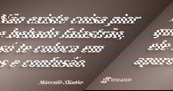 Não existe coisa pior que bebado falastrão, ele só te coloca em apuros e confusão.... Frase de Marcello Thadeu.
