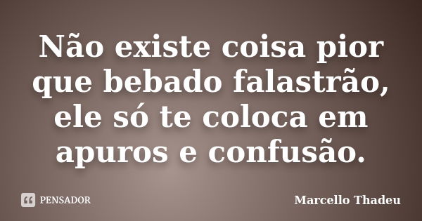 Não existe coisa pior que bebado falastrão, ele só te coloca em apuros e confusão.... Frase de Marcello Thadeu.