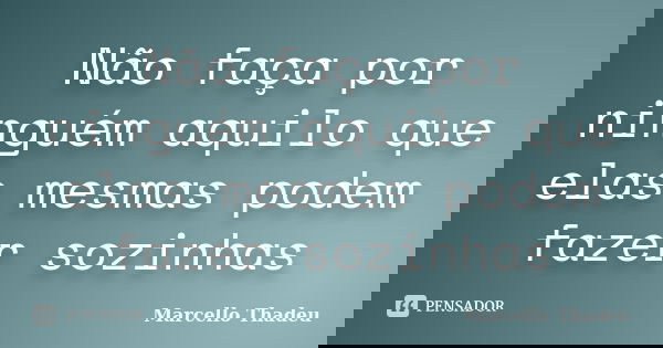 Não faça por ninguém aquilo que elas mesmas podem fazer sozinhas... Frase de Marcello Thadeu.
