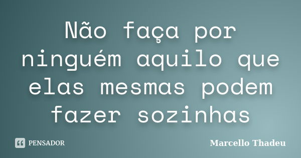 Não faça por ninguém aquilo que elas mesmas podem fazer sozinhas... Frase de Marcello Thadeu.