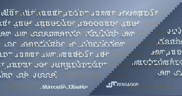 Não há nada pior como exemplo do que aquelas pessoas que vivem um casamento falido em todos os sentidos e insistem em posar como um modelo de matrimônio para se... Frase de Marcello Thadeu.