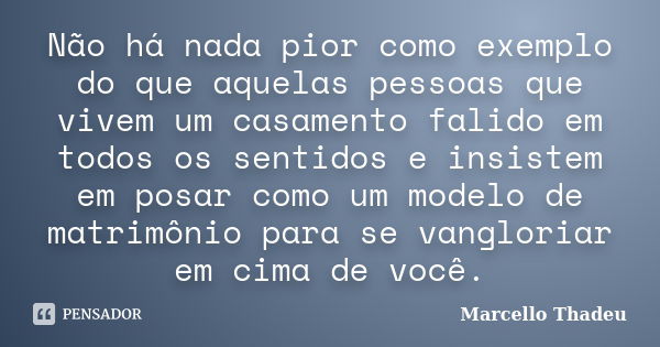 Não há nada pior como exemplo do que aquelas pessoas que vivem um casamento falido em todos os sentidos e insistem em posar como um modelo de matrimônio para se... Frase de Marcello Thadeu.