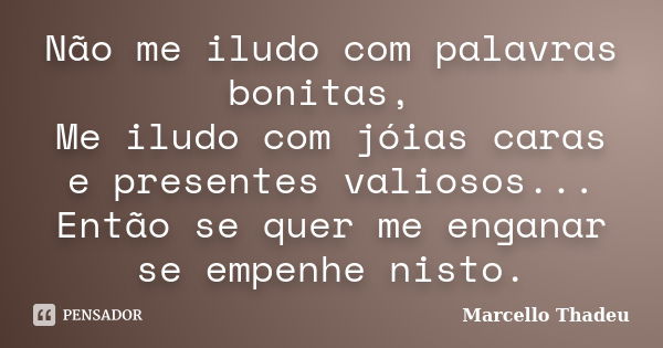 Não me iludo com palavras bonitas, Me iludo com jóias caras e presentes valiosos... Então se quer me enganar se empenhe nisto.... Frase de Marcello Thadeu.