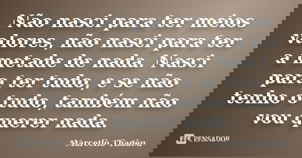 Não nasci para ter meios valores, não nasci para ter a metade de nada. Nasci para ter tudo, e se não tenho o tudo, também não vou querer nada.... Frase de Marcello Thadeu.