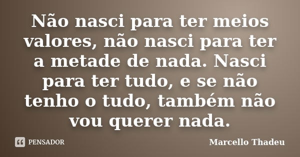 Não nasci para ter meios valores, não nasci para ter a metade de nada. Nasci para ter tudo, e se não tenho o tudo, também não vou querer nada.... Frase de Marcello Thadeu.