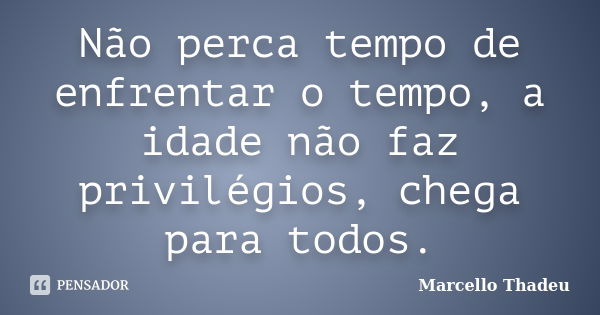 Não perca tempo de enfrentar o tempo, a idade não faz privilégios, chega para todos.... Frase de Marcello Thadeu.