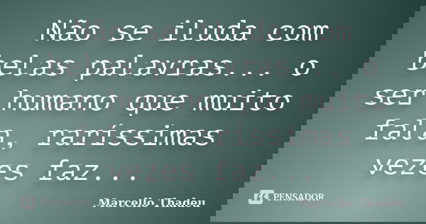 Não se iluda com belas palavras... o ser humano que muito fala, raríssimas vezes faz...... Frase de Marcello Thadeu.